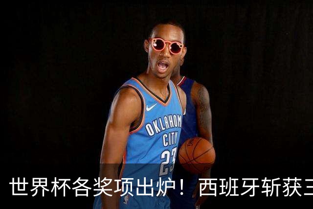 世界杯各奖项出炉！西班牙斩获三项个人大奖