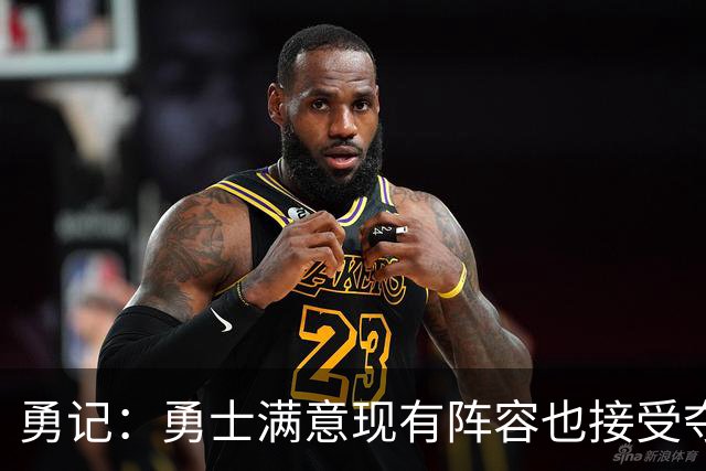勇记：勇士满意现有阵容也接受夺不了冠 但依旧准备重组后再拼1年