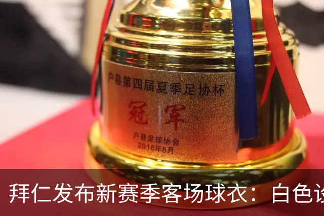 拜仁发布新赛季客场球衣：白色设计搭配Polo领，含红色细节