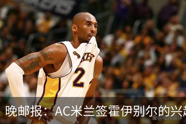晚邮报：AC米兰签霍伊别尔的兴趣正在升温，转会费预计1500万欧
