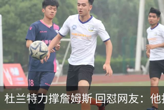 杜兰特力撑詹姆斯 回怼网友：他打了15年 是篮球的化身 无需质疑