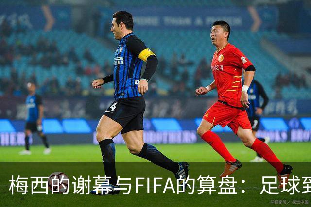 梅西的谢幕与FIFA的算盘：足球到底为谁而踢？