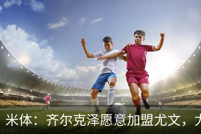 米体：齐尔克泽愿意加盟尤文，尤文倾向于租借 他与穆阿尼能共存
