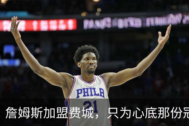 詹姆斯加盟费城，只为心底那份冠军执念！