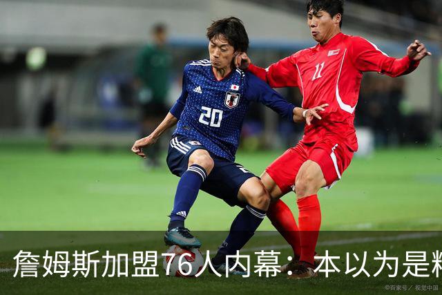 詹姆斯加盟76人内幕：本以为是精心布局，结果连76人都毫不知情