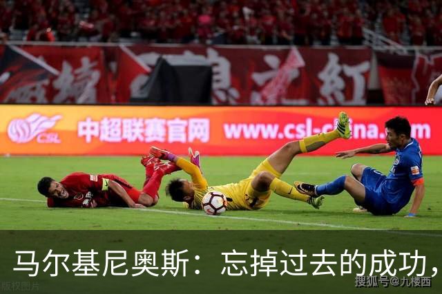 马尔基尼奥斯：忘掉过去的成功，记住曾经的伤疤，造就更好的明天
